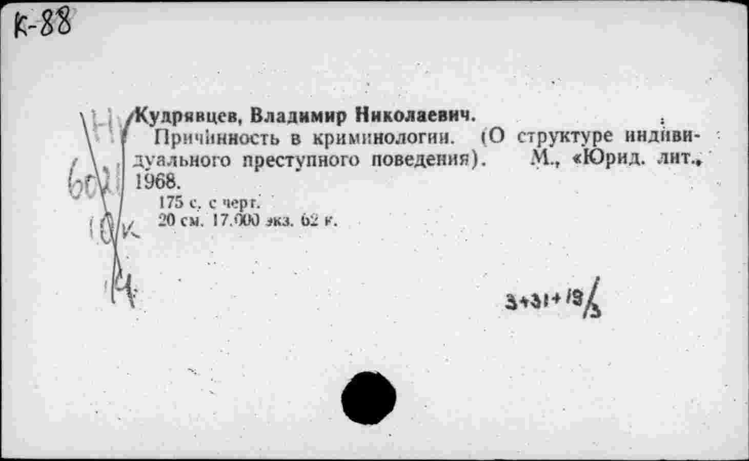 ﻿дрявцев, Владимир Николаевич.
Причинность в криминологии. (О структуре индивидуального преступного поведения). М., «Юрид. лит.» 1968.
175 с, с черт.’
20 см. 17.000 зкз. 62 к.